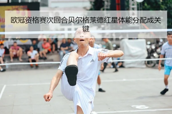 欧冠资格赛次回合贝尔格莱德红星体能分配成关键