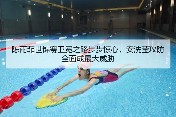 陈雨菲世锦赛卫冕之路步步惊心，安洗莹攻防全面成最大威胁