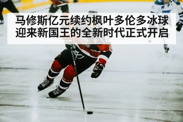 马修斯亿元续约枫叶多伦多冰球迎来新国王的全新时代正式开启