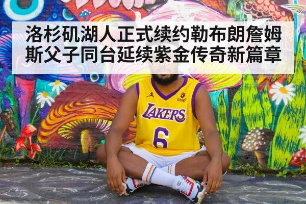 洛杉矶湖人正式续约勒布朗詹姆斯父子同台延续紫金传奇新篇章