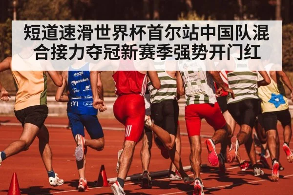 短道速滑世界杯首尔站中国队混合接力夺冠新赛季强势开门红