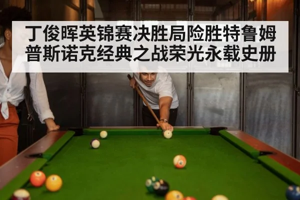 丁俊晖英锦赛决胜局险胜特鲁姆普斯诺克经典之战荣光永载史册