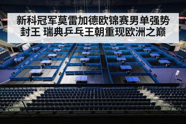 新科冠军莫雷加德欧锦赛男单强势封王 瑞典乒乓王朝重现欧洲之巅